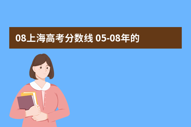 08上海高考分数线 05-08年的上海高考分数线是多少，最好有各个学校的分数线